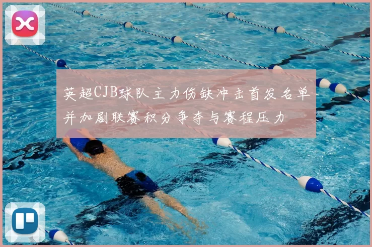 英超CJB球队主力伤缺冲击首发名单并加剧联赛积分争夺与赛程压力