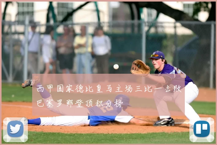 西甲国家德比皇马主场三比一击败巴塞罗那登顶积分榜