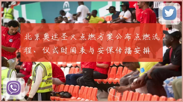 北京奥运圣火点燃方案公布点燃流程、仪式时间表与安保传播安排