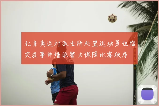 北京奥运村派出所处置运动员住宿突发事件增派警力保障比赛秩序