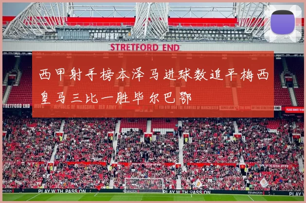 西甲射手榜本泽马进球数追平梅西皇马三比一胜毕尔巴鄂