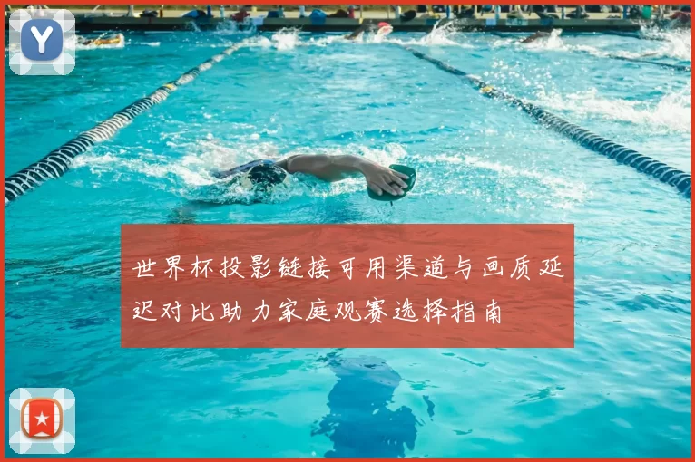 世界杯投影链接可用渠道与画质延迟对比助力家庭观赛选择指南