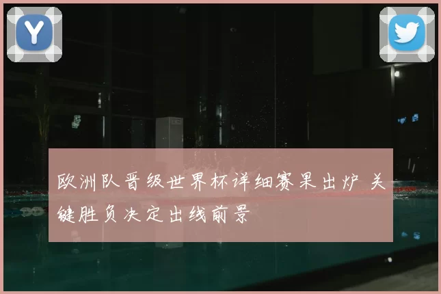 欧洲队晋级世界杯详细赛果出炉 关键胜负决定出线前景
