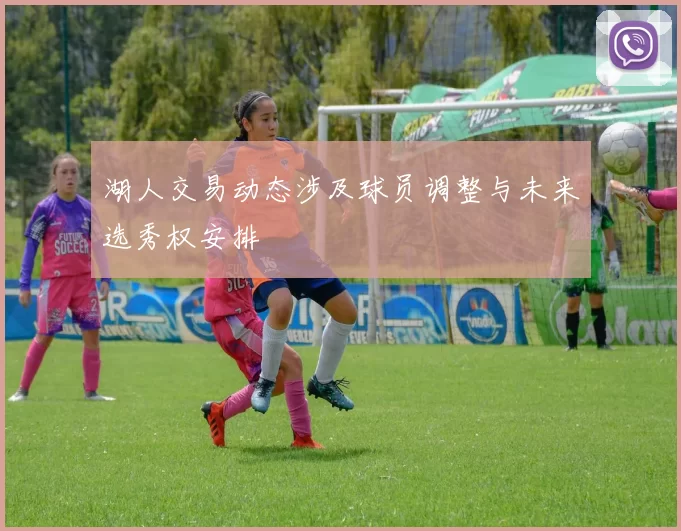 湖人交易动态涉及球员调整与未来选秀权安排