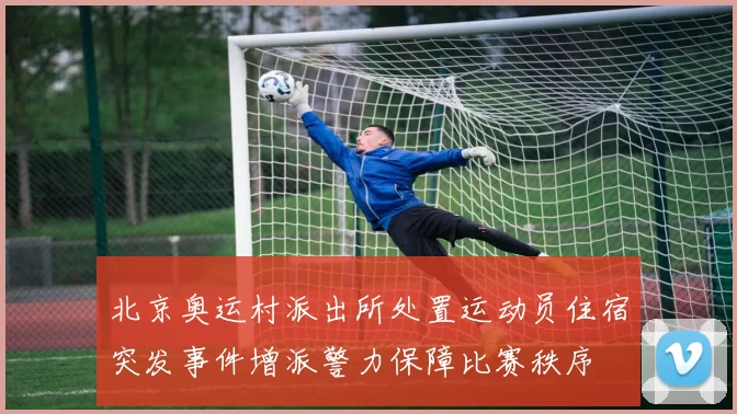 北京奥运村派出所处置运动员住宿突发事件增派警力保障比赛秩序