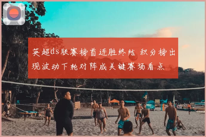 英超ds联赛榜首连胜终结 积分榜出现波动下轮对阵成关键赛场看点