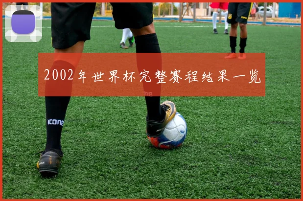 2002年世界杯完整赛程结果一览