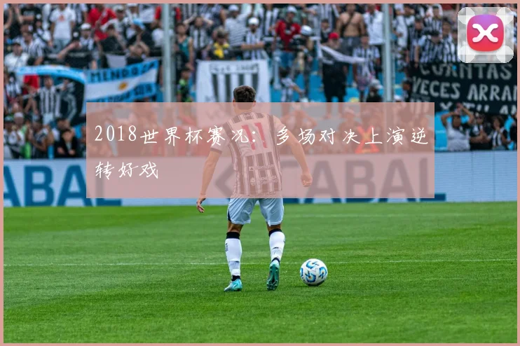 2018世界杯赛况:多场对决上演逆转好戏