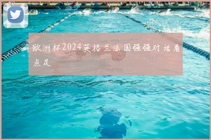 欧洲杯2024英格兰法国强强对话看点足