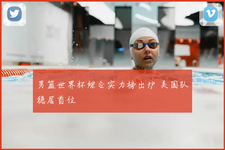 男篮世界杯综合实力榜出炉 美国队稳居首位