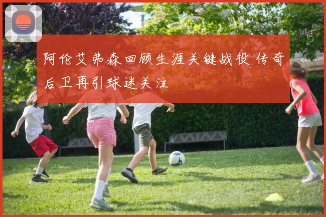 阿伦艾弗森回顾生涯关键战役 传奇后卫再引球迷关注