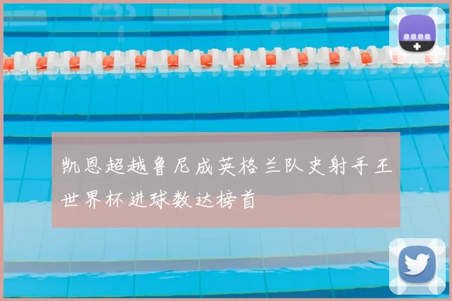 凯恩超越鲁尼成英格兰队史射手王世界杯进球数达榜首