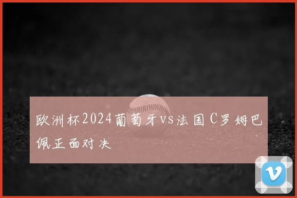 欧洲杯2024葡萄牙vs法国 C罗姆巴佩正面对决