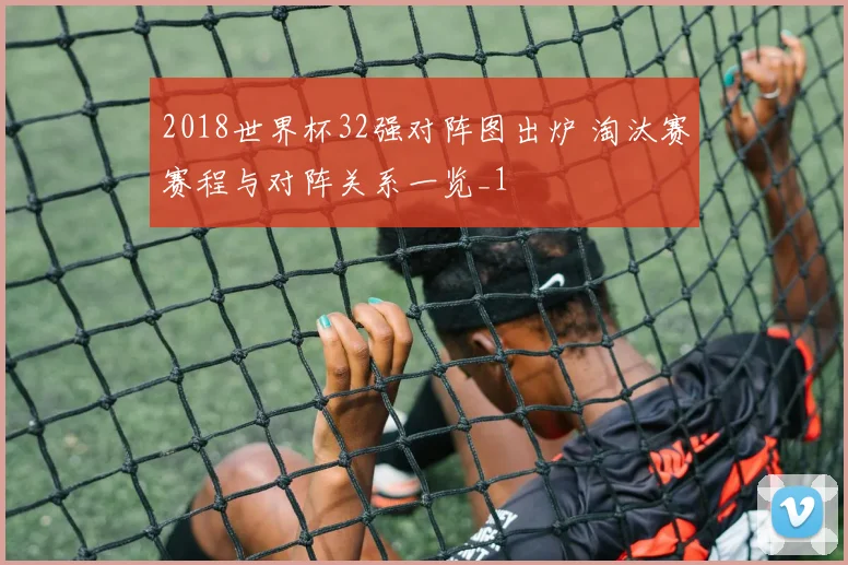 2018世界杯32强对阵图出炉 淘汰赛赛程与对阵关系一览_1
