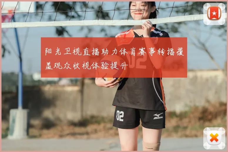 阳光卫视直播助力体育赛事转播覆盖观众收视体验提升