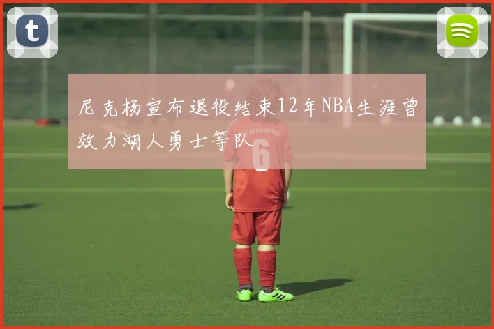 尼克杨宣布退役结束12年NBA生涯曾效力湖人勇士等队