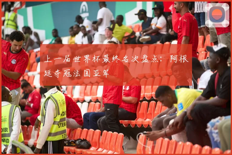 上一届世界杯最终名次盘点:阿根廷夺冠法国亚军