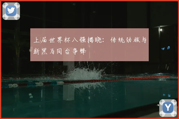 上届世界杯八强揭晓:传统劲旅与新黑马同台争锋