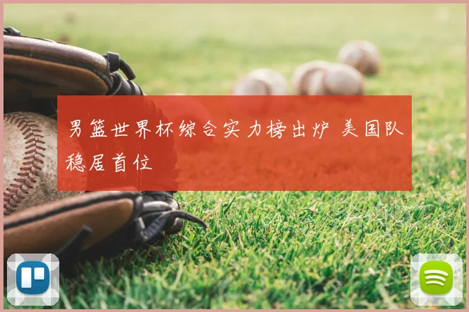 男篮世界杯综合实力榜出炉 美国队稳居首位