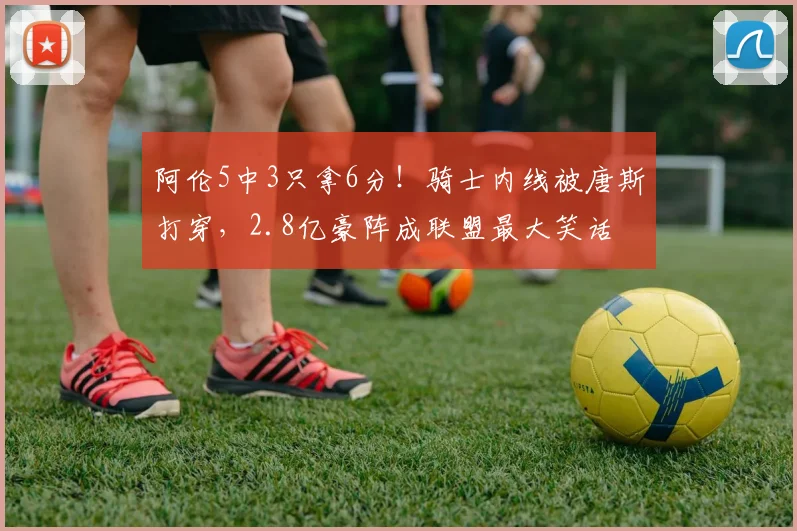 阿伦5中3只拿6分！骑士内线被唐斯打穿，2.8亿豪阵成联盟最大笑话