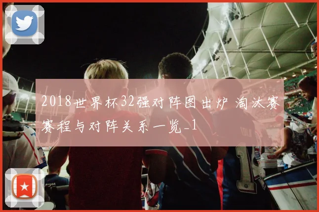 2018世界杯32强对阵图出炉 淘汰赛赛程与对阵关系一览_1