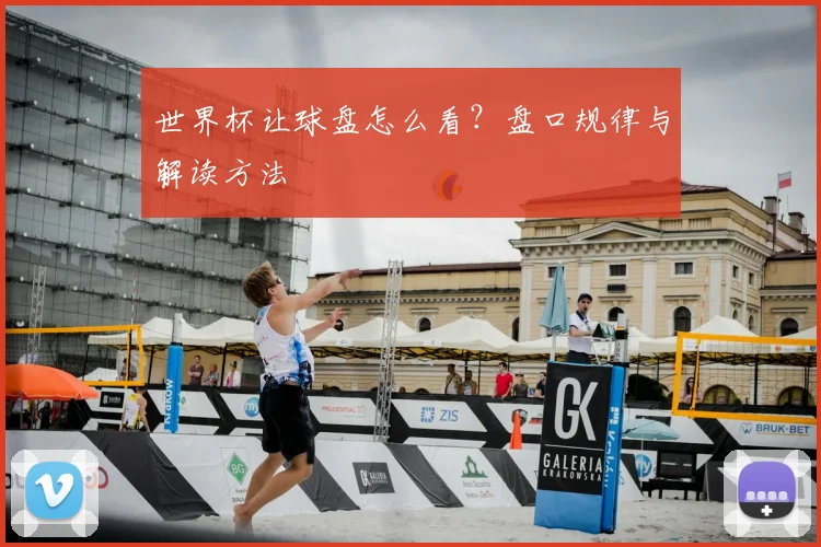 世界杯让球盘怎么看?盘口规律与解读方法