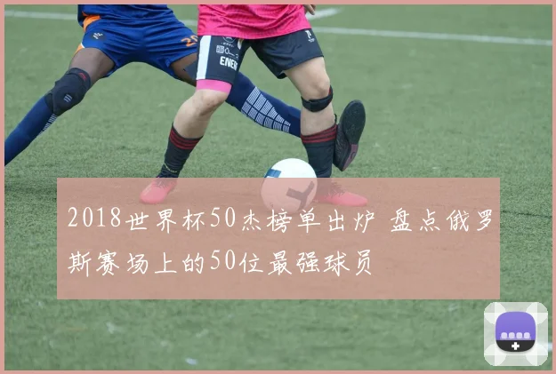 2018世界杯50杰榜单出炉 盘点俄罗斯赛场上的50位最强球员