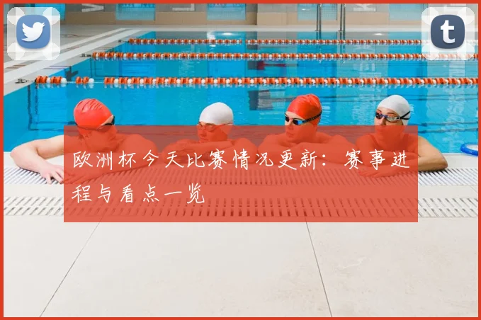 欧洲杯今天比赛情况更新：赛事进程与看点一览