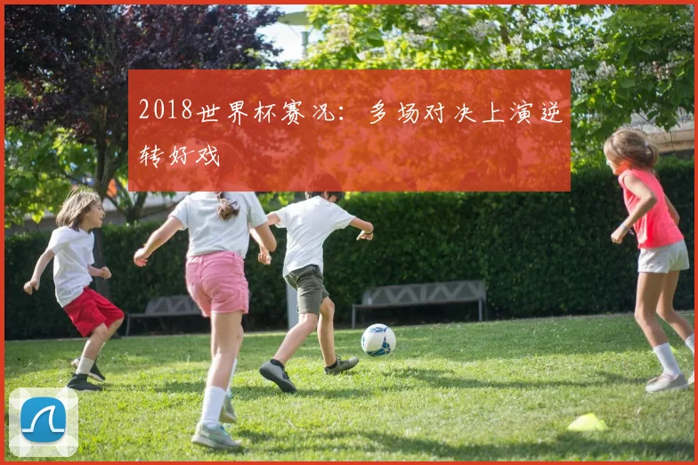 2018世界杯赛况:多场对决上演逆转好戏