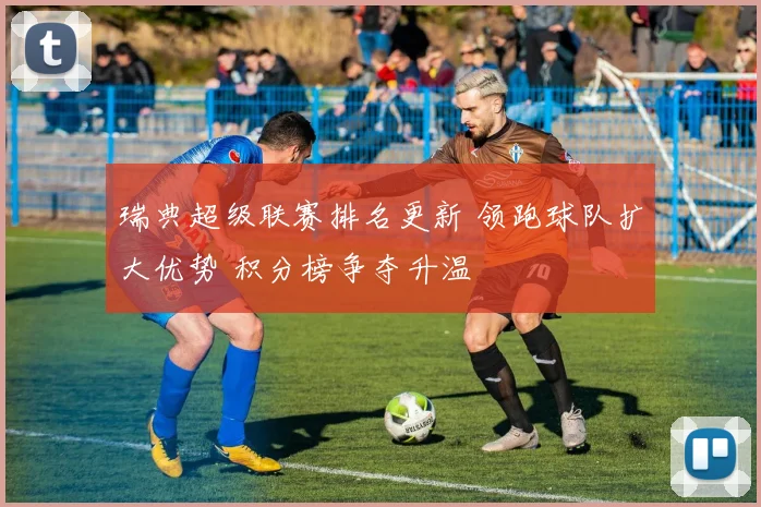 瑞典超级联赛排名更新 领跑球队扩大优势 积分榜争夺升温