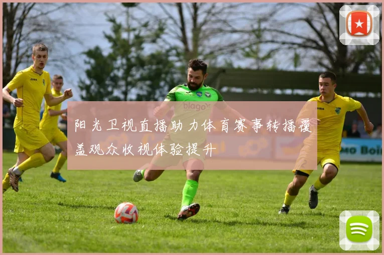 阳光卫视直播助力体育赛事转播覆盖观众收视体验提升