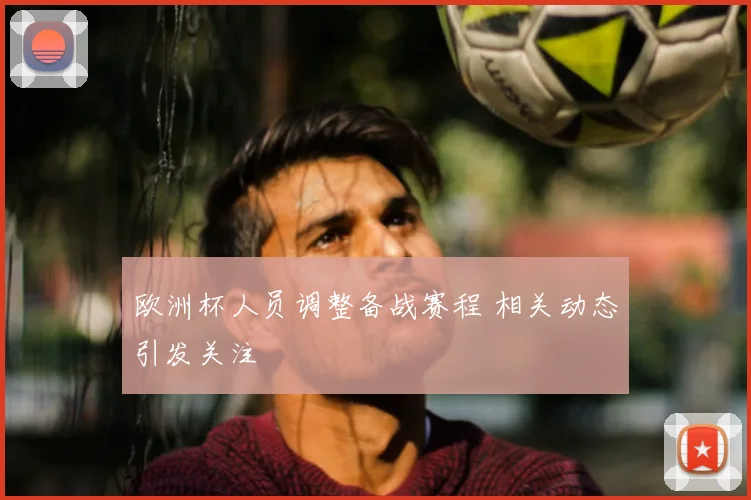 欧洲杯人员调整备战赛程 相关动态引发关注