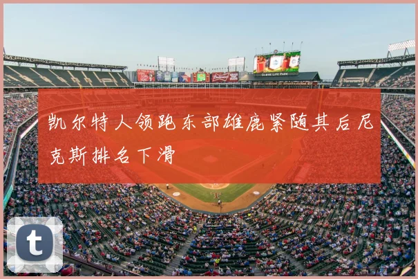凯尔特人领跑东部雄鹿紧随其后尼克斯排名下滑