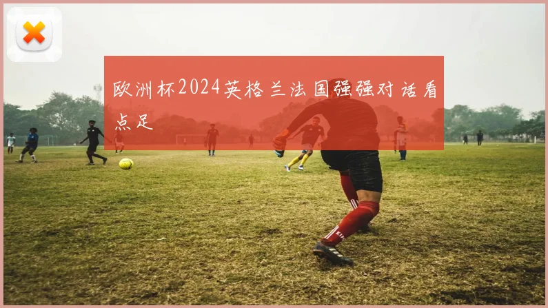 欧洲杯2024英格兰法国强强对话看点足