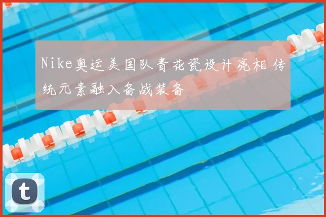 Nike奥运美国队青花瓷设计亮相 传统元素融入备战装备