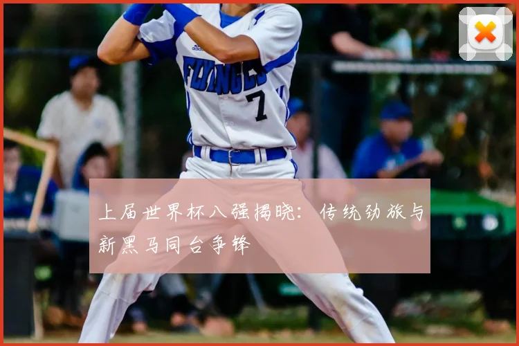 上届世界杯八强揭晓:传统劲旅与新黑马同台争锋