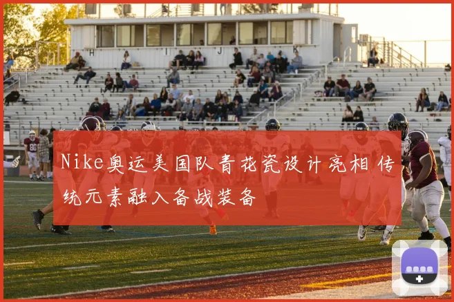 Nike奥运美国队青花瓷设计亮相 传统元素融入备战装备